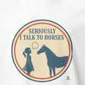SERIOUSLY I TALK TO HORSES | Funny Horse Girl T-Shirt - accurate print preview