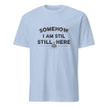 SOMEHOW I AM STILL HERE | Sarcastic Existential T-Shirt - flat