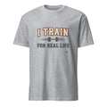 I TRAIN FOR REAL LIFE | Motivational Fitness T-Shirt - flat